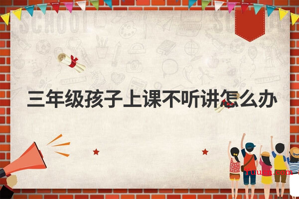 三年级孩子上课不听讲怎么办