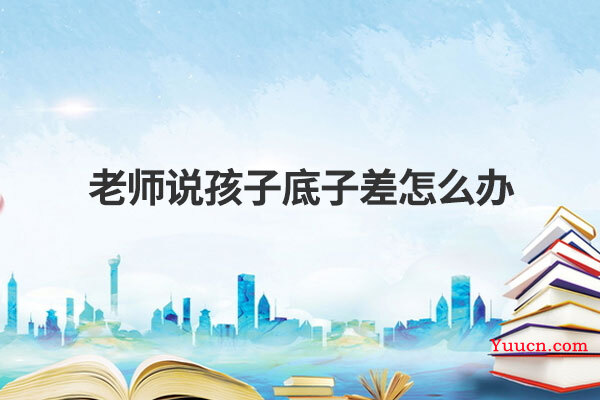 老师说孩子底子差怎么办