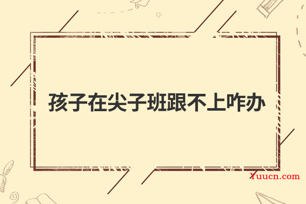孩子在尖子班跟不上咋办