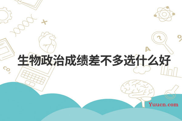 生物政治成绩差不多选什么好