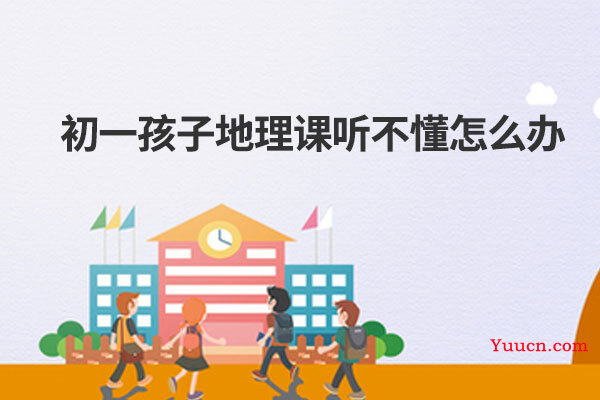 初一孩子地理课听不懂怎么办