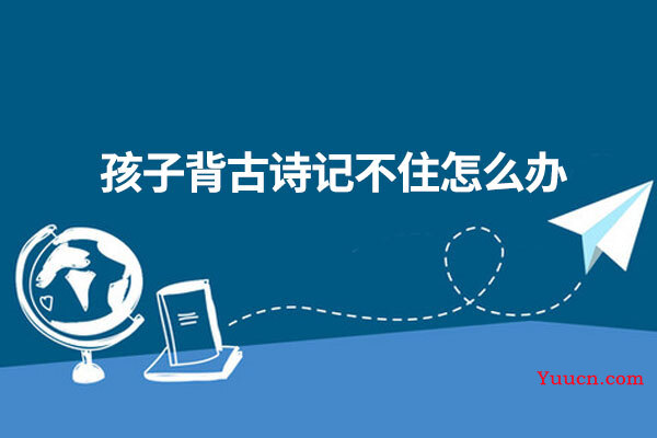 孩子背古诗记不住怎么办