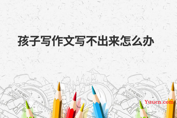 孩子写作文写不出来怎么办