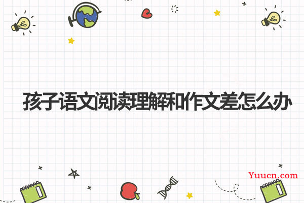 孩子语文阅读理解和作文差怎么办