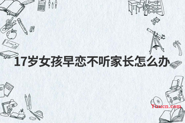 17岁女孩早恋不听家长怎么办