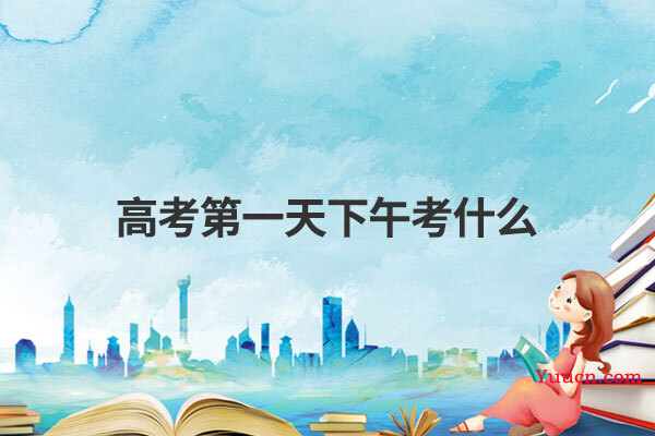 高考第一天下午考什么