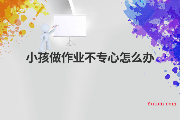 小孩做作业不专心怎么办 小孩做作业不专心怎么办