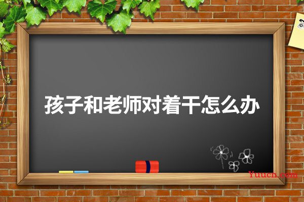 孩子和老师对着干怎么办