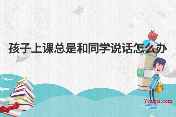 孩子上课总是和同学说话怎么办