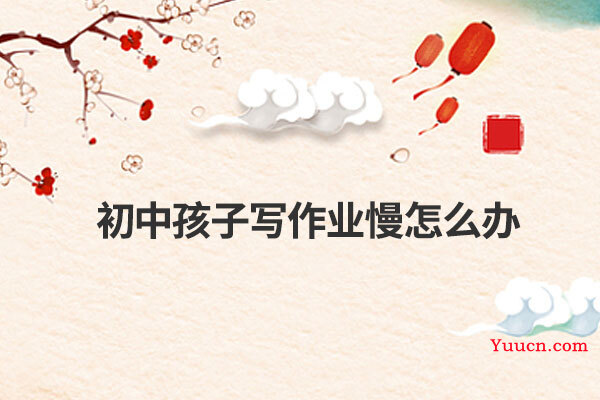 初中孩子写作业慢怎么办 初中孩子写作业慢怎么办