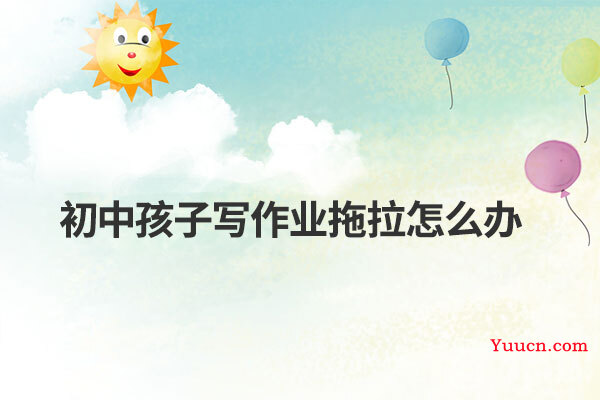 初中孩子写作业拖拉怎么办 初中孩子写作业拖拉怎么办