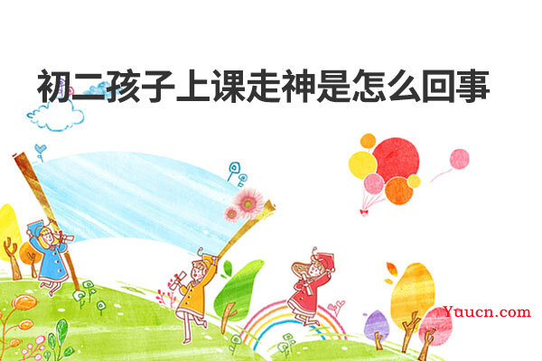 初二孩子上课走神是怎么回事 初二孩子上课走神是怎么回事