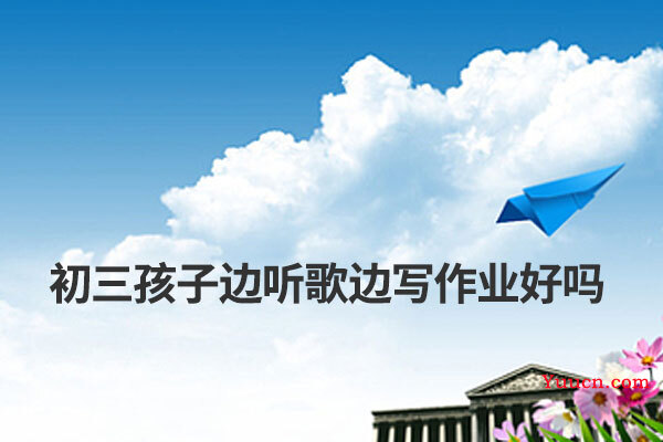 初三孩子边听歌边写作业好吗