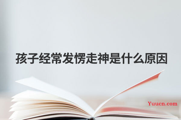 孩子经常发愣走神是什么原因 孩子经常发愣走神是什么原因