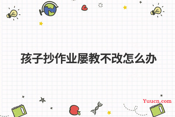 孩子抄作业屡教不改怎么办