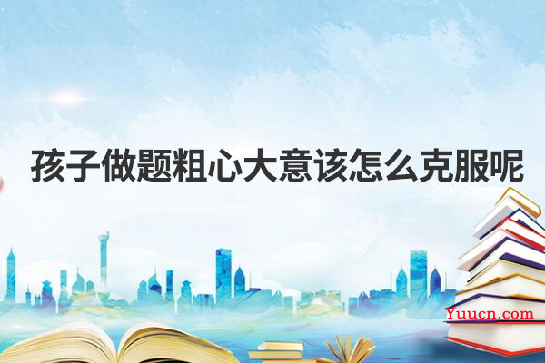 孩子做题粗心大意该怎么克服呢