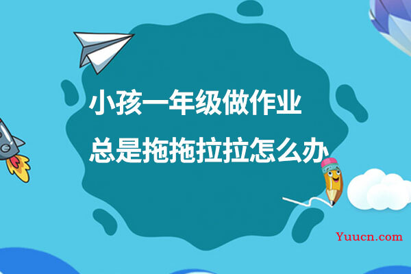 小孩一年级做作业总是拖拖拉拉怎么办 小孩一年级做作业总是拖拖拉拉怎么办