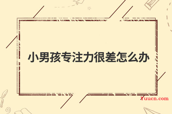 小男孩专注力很差怎么办 小男孩专注力很差怎么办