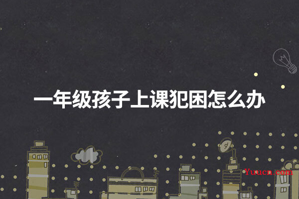 一年级孩子上课犯困怎么办 一年级孩子上课犯困怎么办