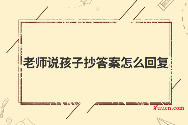 老师说孩子抄答案怎么回复 老师说孩子抄答案怎么回复