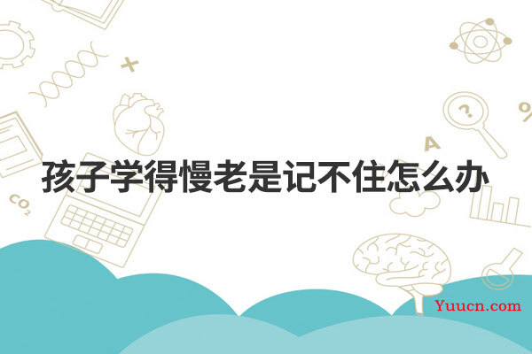 孩子学得慢老是记不住怎么办 孩子学得慢老是记不住怎么办
