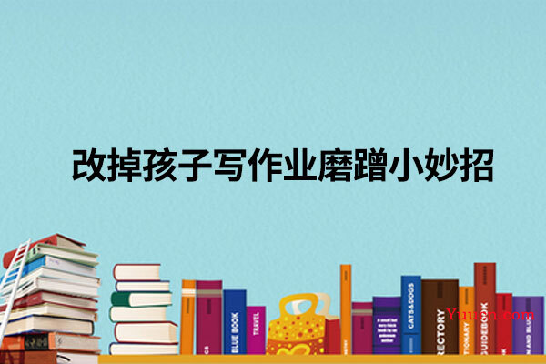 改掉孩子写作业磨蹭小妙招 改掉孩子写作业磨蹭小妙招