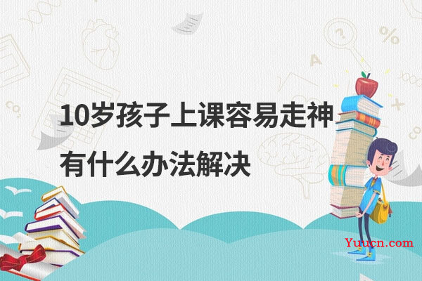 10岁孩子上课容易走神有什么办法解决