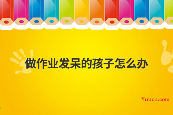 做作业发呆的孩子怎么办 做作业发呆的孩子怎么办