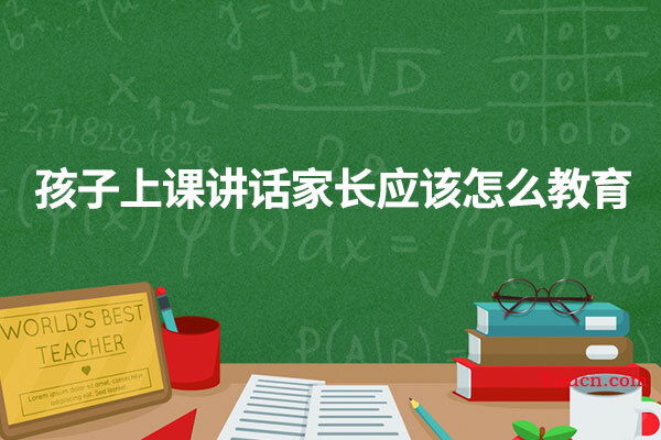 孩子上课讲话家长应该怎么教育