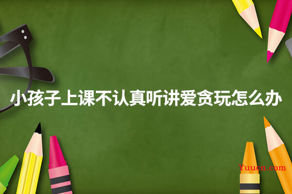小孩子上课不认真听讲爱贪玩怎么办