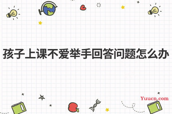孩子上课不爱举手回答问题怎么办 孩子上课不爱举手回答问题怎么办