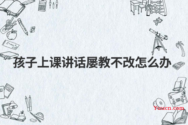 孩子上课讲话屡教不改怎么办