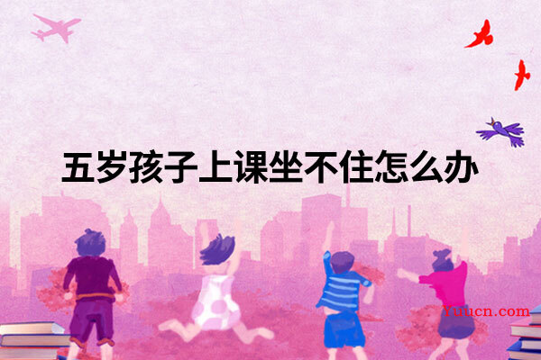 五岁孩子上课坐不住怎么办