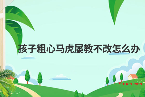 孩子粗心马虎屡教不改怎么办