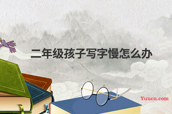 二年级孩子写字慢怎么办