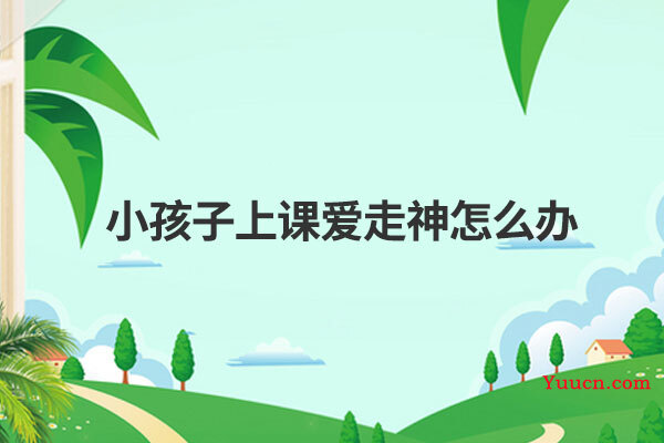 小孩子上课爱走神怎么办