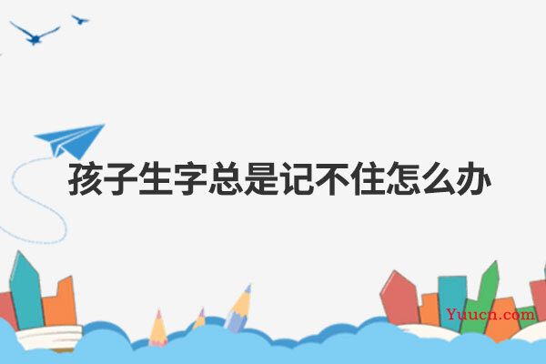 孩子生字总是记不住怎么办