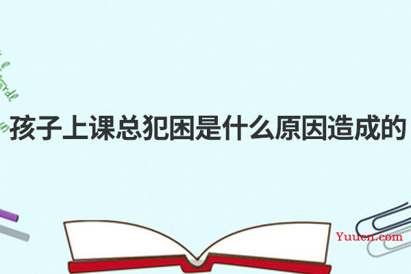 孩子上课总犯困是什么原因造成的