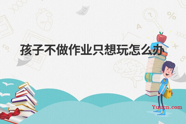 孩子不做作业只想玩怎么办