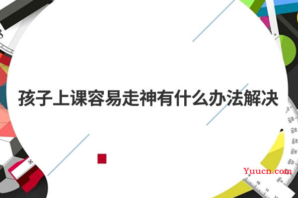 孩子上课容易走神有什么办法解决