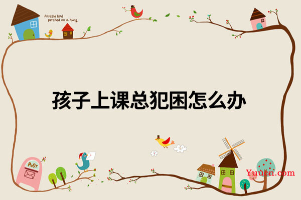 孩子上课总犯困怎么办