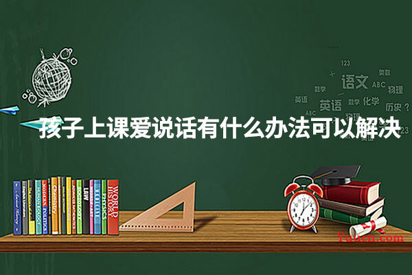 孩子上课爱说话有什么办法可以解决