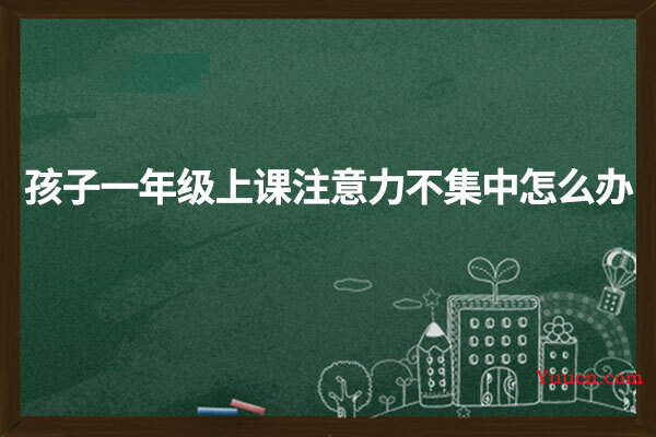 孩子一年级上课注意力不集中怎么办