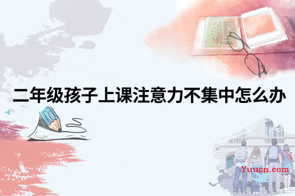 二年级孩子上课注意力不集中怎么办 二年级孩子上课注意力不集中怎么办
