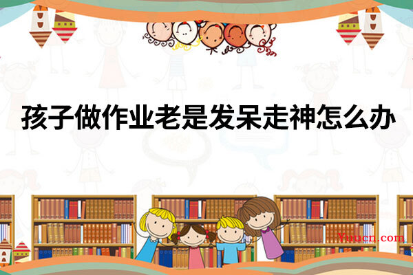 孩子做作业老是发呆走神怎么办