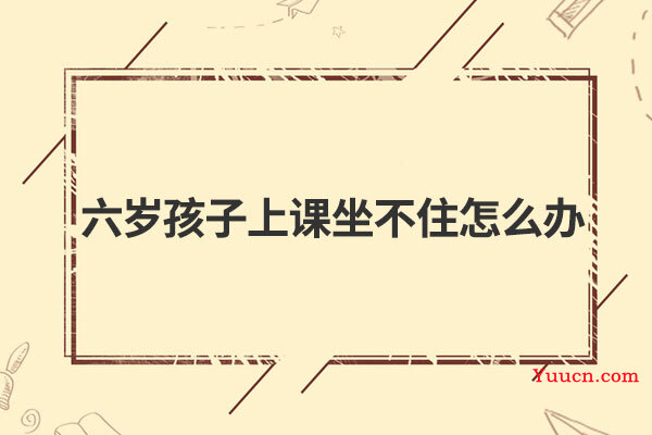 六岁孩子上课坐不住怎么办