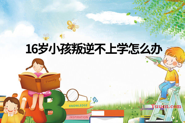 16岁小孩叛逆不上学怎么办