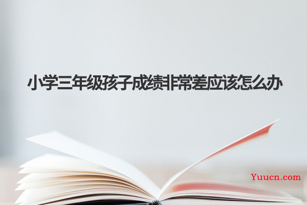 小学三年级孩子成绩非常差应该怎么办