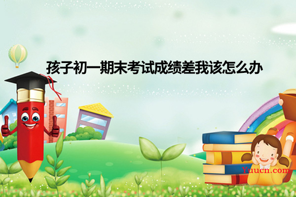 孩子初一期末考试成绩差我该怎么办 孩子初一期末考试成绩差我该怎么办