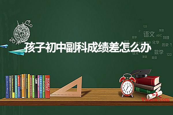 孩子初中副科成绩差怎么办 孩子初中副科成绩差怎么办